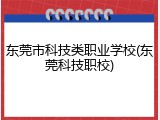 东莞市科技类职业学校(东莞科技职校)
