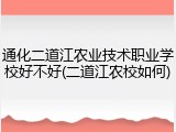 通化二道江农业技术职业学校好不好(二道江农校如何)