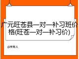 广元旺苍县一对一补习班价格(旺苍一对一补习价)