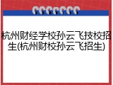 杭州财经学校孙云飞技校招生(杭州财校孙云飞招生)