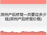 滨州产后修复一共要花多少钱(滨州产后修复价格)