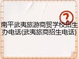 南平武夷旅游商贸学校招生办电话(武夷旅商招生电话)