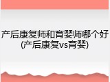 产后康复师和育婴师哪个好(产后康复vs育婴)