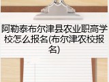 阿勒泰布尔津县农业职高学校怎么报名(布尔津农校报名)