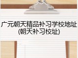广元朝天精品补习学校地址(朝天补习校址)