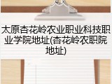 太原杏花岭农业职业科技职业学院地址(杏花岭农职院地址)