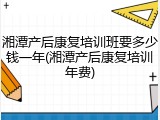 湘潭产后康复培训班要多少钱一年(湘潭产后康复培训年费)