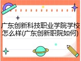 广东创新科技职业学院学校怎么样(广东创新职院如何)