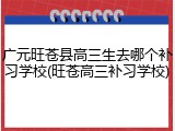 广元旺苍县高三生去哪个补习学校(旺苍高三补习学校)