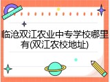 临沧双江农业中专学校哪里有(双江农校地址)