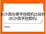 长沙县在哪学挖掘机比较好(长沙县学挖掘机)
