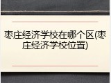枣庄经济学校在哪个区(枣庄经济学校位置)