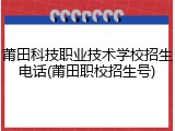 莆田科技职业技术学校招生电话(莆田职校招生号)