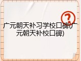 广元朝天补习学校口碑(广元朝天补校口碑)
