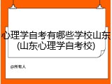 心理学自考有哪些学校山东(山东心理学自考校)