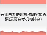 云南自考培训机构哪家最靠谱(云南自考机构排名)