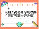 广元朝天高考补习班收费(广元朝天高考班收费)