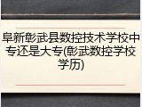 阜新彰武县数控技术学校中专还是大专(彰武数控学校学历)