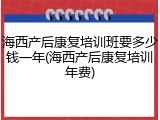 海西产后康复培训班要多少钱一年(海西产后康复培训年费)