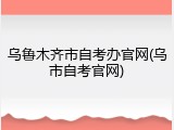 乌鲁木齐市自考办官网(乌市自考官网)