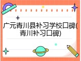 广元青川县补习学校口碑(青川补习口碑)