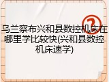 乌兰察布兴和县数控机床在哪里学比较快(兴和县数控机床速学)