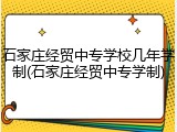 石家庄经贸中专学校几年学制(石家庄经贸中专学制)