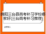 绵阳三台县高考补习学校哪家好(三台高考补习推荐)