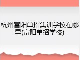 杭州富阳单招集训学校在哪里(富阳单招学校)