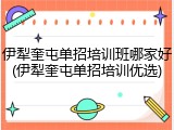 伊犁奎屯单招培训班哪家好(伊犁奎屯单招培训优选)