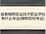 宜春樟树农业技术职业学校有什么专业(樟树农校专业)