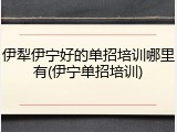 伊犁伊宁好的单招培训哪里有(伊宁单招培训)