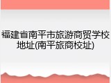 福建省南平市旅游商贸学校地址(南平旅商校址)