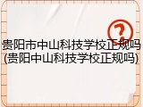 贵阳市中山科技学校正规吗(贵阳中山科技学校正规吗)