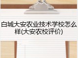 白城大安农业技术学校怎么样(大安农校评价)