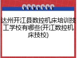 达州开江县数控机床培训技工学校有哪些(开江数控机床技校)