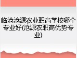 临沧沧源农业职高学校哪个专业好(沧源农职高优势专业)