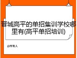 晋城高平的单招集训学校哪里有(高平单招培训)