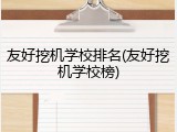 友好挖机学校排名(友好挖机学校榜)