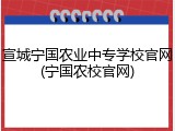 宣城宁国农业中专学校官网(宁国农校官网)