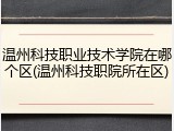 温州科技职业技术学院在哪个区(温州科技职院所在区)