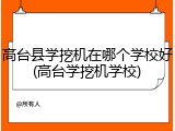 高台县学挖机在哪个学校好(高台学挖机学校)
