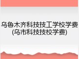 乌鲁木齐科技技工学校学费(乌市科技技校学费)