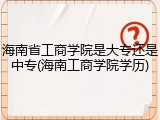 海南省工商学院是大专还是中专(海南工商学院学历)