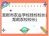 龙岩市农业学校技校校长(龙岩农校校长)