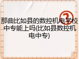 那曲比如县的数控机电学校中专能上吗(比如县数控机电中专)