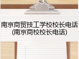 南京商贸技工学校校长电话(南京商校校长电话)