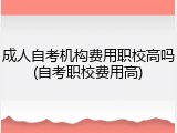 成人自考机构费用职校高吗(自考职校费用高)