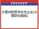 大理州财贸学校怎么去(大理财校路线)