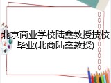 北京商业学校陆鑫教授技校毕业(北商陆鑫教授)